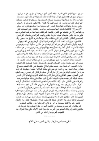 ‫دولر سنويا المر الذي دفع صحيفه الخبر الجزائريه بنشر تقرير عن حجم ثروه‬
   ‫سوزان مباركب 04 مليار دولر فيما اكد ت تلك الصحيفه ان تلك الثروه حصلت‬
  ‫عليه سوزان من تدخلتها الشخصيه لصالح المستثمرين ورجال العمال واضافت‬
  ‫انها تملك عقارات ببعض العواصم الوربيه كلندن وفلانكفورت ومدريد واسبانيا‬
    ‫ودبي ومن ثروتها لديا نتها حيث تنحدر لم مسيحيه من اصل يهودي واب مسلم‬
   ‫الان سوزان كانتتميل لديانه امها بسبب قسوه والدها وغلظته وهي الصفات التي‬
‫ورثتها سوزان في تعاملها مع الغير وخاصه المواطنين فيما عدا موقف انساني وحيد‬
  ‫ظهرت فيه عكس طبيعتها حينما بادرت بتقديم واجب العزاء في ضحايا االفرنسين‬
  ‫المسيحين للطائره الفلش اير التي سقطت قباله سواحل شرم الشيخ منذ عامين وقد‬
     ‫افادشهود عيان انها قامت اثناء اجراء مراسم الجنازه الرمزيهوهي تقف بجوار‬
 ‫الوجيه فيليبان بالتصليب في حركه لاراديه تنم عن مكنون نشأتها لم مسيحيه ومن‬
 ‫الديانه لهدارها للمال العام واستغلل منصبها كونها زوجه رئيس مصر حيث دأبت‬
‫علي تسخير الوزراء في اهدار اموال الشعب حيث كشفت صحيفه المصري اليوم في‬
   ‫تقريرها في عدد 41مارس الماضي عن بلغ تقدم به ضابط رقابه اداريه مستقيل‬
   ‫يدعي معتصم فتحي للنائب العام مدعم بمستندات تؤكد ان سوزان استوردت تحفا‬
   ‫وانتيكات بمئات الملين من تاجر يهودي فرنسي يدعي زيكا واضاف التقرير ان‬
  ‫محمد ابراهيم سليمان وزير السكان السبق كان يسافر بنفسه لحضارتلك التحف‬
   ‫لتزين القصور الرئاسيه بها وطالب مقدم البلغ بالتحفظ علي تلك التحف وسماع‬
 ‫شهاده رجال اعمال جري اجبارهم علي دفع مئات المليين لتمويل عمليات شراؤها‬
‫خوفا من غضب الهانم من سوزان مبارك الي صفيه فركاش البرعصي زوجه العقيد‬
 ‫الليبي المطارد معمر القذافي والتي شاركته رحله الظلم الذي يدفع ثمنها الن تنحدر‬
   ‫صفيه لقبيله البراعصه بمدينه البيضاء شرق ليبيا عملت في بدايه حياتها ممرضه‬
 ‫وتعرفت علي القذافي عام 1791 اثناء دخوله احدي المستشفيات لستئصال الزائده‬
    ‫تعرف عليها وتزوجها بعد زوجته الولي فتحيه نوري خالد التي انجبت منه ابنه‬
     ‫الول محمد اما صفيه فقد انجبت سيف السلم والساعدي وهنيبال والمعتصم‬
‫وخميس وعائشه تمتلك صفيه شركه طيران البراق والتي تتخذ من مطار معتيقه مقرا‬
  ‫لها بامر زوجها وتنافس تلك الشركه الخطوط الجويه الليبيه وتحتكر نقل الحجاج‬
 ‫الليبين منذ عام 1002 وعقب ازمه لوكيربي كشفت محكمه مجرمي الحرب بفرنسا‬
 ‫احصائيه تؤكد ان زوجه القذافي تمتلك 03 مليار دولر بالضافه لكثر من 02طن‬
       ‫ذهب وهو ما اكدته صحيفه يو اس تو داي المريكيه هذا وتطالب الحكومه‬
     ‫البريطانيه والفرنسيه بوضعها في اللئحه السوداء نظرا لخطورتها عموما هل‬
 ‫ستنتهي قائمه زوجات المخلوعين العرب عند هذا الحد الجابه علي هذا السؤال بيد‬
                         ‫الشعوب العربيه وارادتها في التغير.‬
                                     ‫................‬

               ‫* في ٨ سبتمبر، الرجال يعلنون الحرب علي الخلع‬
 