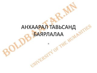 АНХААРАЛ ТАВЬСАНД
    БАЯРЛАЛАА
        *
 