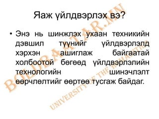 Яаж үйлдвэрлэх вэ?
• Энэ нь шинжлэх ухаан техникийн
  дэвшил    түүнийг     үйлдвэрлэлд
  хэрхэн     ашиглаж       байгаатай
  холбоотой бөгөөд үйлдвэрлэлийн
  технологийн             шинэчлэлт
  өөрчлөлтийг өөртөө тусгаж байдаг.
 