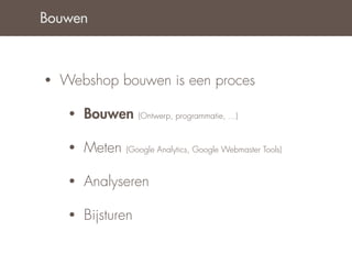 Bouwen



•   Webshop bouwen is een proces

     •   Bouwen      (Ontwerp, programmatie, ...)


     •   Meten   (Google Analytics, Google Webmaster Tools)


     •   Analyseren

     •   Bijsturen
 
