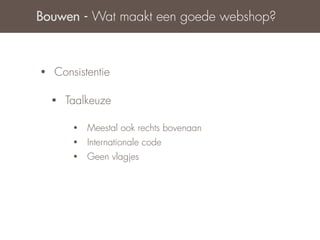 Bouwen - Wat maakt een goede webshop?



•   Consistentie

    •   Taalkeuze

         •   Meestal ook rechts bovenaan
         •   Internationale code
         •   Geen vlagjes
 