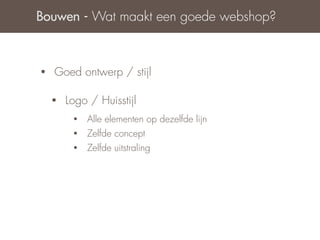 Bouwen - Wat maakt een goede webshop?



•   Goed ontwerp / stijl

    •   Logo / Huisstijl
         •   Alle elementen op dezelfde lijn
         •   Zelfde concept
         •   Zelfde uitstraling
 