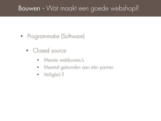 Bouwen - Wat maakt een goede webshop?



•   Programmatie (Software)

    •   Closed source
         •   Meeste webbureau’s
         •   Meestal gebonden aan één partner
         •   Veilig(er) ?
 