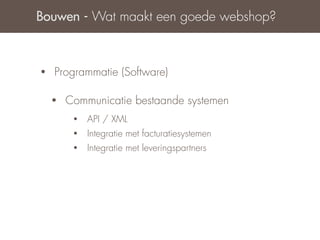 Bouwen - Wat maakt een goede webshop?



•   Programmatie (Software)

    •   Communicatie bestaande systemen
         •   API / XML
         •   Integratie met facturatiesystemen
         •   Integratie met leveringspartners
 