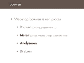 Bouwen



•   Webshop bouwen is een proces

     •   Bouwen      (Ontwerp, programmatie, ...)


     •   Meten   (Google Analytics, Google Webmaster Tools)


     •   Analyseren

     •   Bijsturen
 