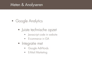 Meten & Analyseren



•   Google Analytics

     •   Juiste technische opzet
          •   Javascript code in website
          •   E-commerce in GA
     •   Integratie met
          •   Google AdWords
          •   E-Mail Marketing
 