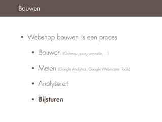 Bouwen



•   Webshop bouwen is een proces

     •   Bouwen    (Ontwerp, programmatie, ...)


     •   Meten   (Google Analytics, Google Webmaster Tools)


     •   Analyseren

     •   Bijsturen
 