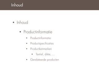 Inhoud



•   Inhoud

     •   Productinformatie
          •   Productinformatie
          •   Productspeciﬁcaties
          •   Productkenmerken
              •   Textiel, dikte, ...
          •   Gerelateerde producten
 