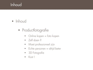 Inhoud



•   Inhoud

     •   Productfotograﬁe
          •   Online kopen = foto kopen
          •   Zelf doen ?
          •   Moet professioneel zijn
          •   Echte personen = altijd beter
          •   3D Fotograﬁe
          •   Kost !
 