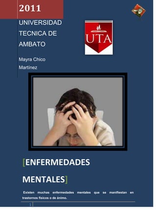 2011
UNIVERSIDAD
TECNICA DE
AMBATO

Mayra Chico
Martínez




 [ENFERMEDADES
 MENTALES]
 Existen   muchas    enfermedades   mentales   que   se   manifiestan   en
 trastornos físicos o de ánimo.

     1
 