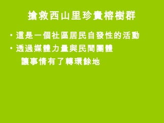 搶救西山里珍貴榕樹群 這是一個社區居民自發性的活動 透過媒體力量與民間團體  讓事情有了轉環餘地 