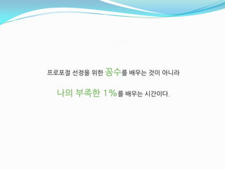 프로포젃 선정을 위핚 꽁수를 배우는 것이 아니라


 나의 부족핚 1%를 배우는 시갂이다.
 
