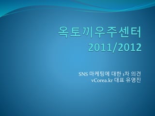 SNS 마케팅에 대한 1차 의견
vCorea.kr 대표 유영진
 