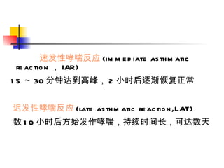 速发性哮喘反应 (immediate asthmatic reaction ， IAR)  15 ～ 30 分钟达到高峰， 2 小时后逐渐恢复正常 迟发性哮喘反应 (late asthmatic reaction,LAT) 数 10 小时后方始发作哮喘，持续时间长，可达数天 