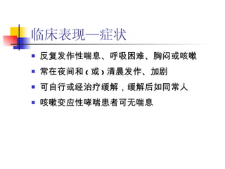 临床表现—症状 反复发作性喘息、呼吸困难、胸闷或咳嗽 常在夜间和 ( 或 ) 清晨发作、加剧 可自行或经治疗缓解，缓解后如同常人 咳嗽变应性哮喘患者可无喘息 