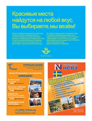 Красивые места
      найдутся на любой вкус.
      Вы выбираете, мы везём!
      Ездить по Швеции проще всего на поезде.                 И с вашей помощью мир становится чище.
      От одного центра города до другого,                     Подробная информация находится на
      с самого севера на юг можно проехать                    странице www.sj.se/english, и там же можно
      быстро и с комфортом. Не говоря уже о том,              забронировать и купить билеты. С нами
      что мы тем самым заботимся о природе,                   можно связаться по телефону + 46 771 75 75 75
      используя только то электричество, что                  или через турагентства.
      дают гидро- и ветряные электростанции.                  Добро пожаловать в Швецию!




                                                     Swedish Railways




                          ТУРТРАНС-ВОЯЖ
                          ЭКСКУРСИОННЫЕ ТУРЫ ПО ЕВРОПЕ,
                               СКАНДИНАВИИ, ПРИБАЛТИКЕ
                                        www.tourtrans.ru


 Более 25 программ с посещением
                ШВЕЦИИ!
В СТОКГОЛЬМ
на пароме
от 3 650 руб.+виза+ж/д

Финляндия-ШВЕЦИЯ/
+Дания+Норвегия
от 6 500 руб.+виза+ж/д

НОВЫЙ ГОД
в Стокгольме, на пароме,
у шведского Деда Мороза
от 8 150 руб.+виза+ж/д

ИНДИВИДУАЛЬНЫЕ
ПРОГРАММЫ
Коттеджи, горные лыжи


          +7 (495) 970-01-22
          Москва, Певческий пер., д. 4, 2 этаж
           Реестровый номер т/оператора МТ1 002023
 