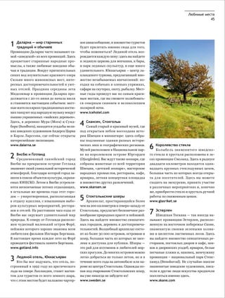 Любимые места
                                                                                                                          45




1   Даларна — мир старинных
    традиций и обычаев
                                            ное авиасообщение, и множество туристов
                                            будет прилетать именно сюда для того,
Провинцию Даларна часто называют са-        чтобы пожениться? Ледяной отель воз-
мой «шведской» из всех провинций. Здесь     рождается каждую зиму: здесь вы найдете
процветают старинные народные про-          и ледяную церковь для венчания, и бары,
мыслы, а также любимые шведами обы-         и парк ледяных скульптур, и еще много
чаи и традиции. Вокруг притягательных       удивительного. Юккасъярви – центр ла-
синих вод изумительно красивого озера       пландского туризма, предлагающий мно-
Сильян много живописных мест, инте-         жество незабываемых впечатлений: по-
ресных достопримечательностей и уют-        ездки на собачьих и оленьих упряжках,
ных отелей. Праздник середины лета          сафари на скутерах, охоту, рыбалку. Мест-
Мидсоммар в провинции Даларна про-          ные гиды проведут вас по самым краси-
должается с 20-го июня до начала июля       вым местам, где вы сможете полюбовать-
и становится настоящим событием: мест-      ся северным сиянием и великолепием
ные жители в ярких традиционных костю-      полярной ночи.
мах танцуют под народную музыку вокруг      www.icehotel.com
пышно украшенных «майских деревьев».
Здесь, в деревнях Мура (Mora) и Сунд-
борн (Sundborn), находятся усадьбы вели-
                                            4   Скансен, Стокгольм
                                                Самый старый и красивый музей, где
ких шведских художников Андерса Цорна       под открытым небом воссоздана исто-             7
и Карла Ларссона, где сейчас открыты        рия Швеции в миниатюре: здесь собра-
интереснейшие экспозиции.                   ны подлинные здания разных истори-
www.dalarna.se                              ческих эпох и географических регионов.
                                            Музей расположен в Национальном пар-
                                                                                        6   Королевство стекла
                                                                                            Колыбель знаменитого шведско-

2   Висбю и Готланд
    Средневековый ганзейский город
                                            ке на королевском острове Юргорден
                                            (Djurgården). Вас ждут также зоопарк, где
                                                                                        го стекла и хрусталя расположена в ле-
                                                                                        сах провинции Смоланд. Здесь в радиусе
Висбю на прекрасном острове Готланд         собраны животные со всей территории         двадцати километров находится один-
знаменит своей уникальной исторической      Швеции, «детский зоопарк», мастерские       надцать крупных стеклодувных цехов,
атмосферой, благодаря которой город за-     народных промыслов, рестораны, кафе,        большая часть из которых всегда откры-
несен в список объектов культуры, охраня-   ярмарка, летняя концертная площадка         та для посетителей. Здесь вы можете
емых ЮНЕСКО. Летом в Висбю устремля-        и множество других развлечений.             сходить на экскурсию, принять участие
ются нескончаемые потоки отдыхающих,        www.skansen.se                              в различных мероприятиях и, конечно
в остальные же времена года этот горо-                                                  же, приобрести стекло и хрусталь ручной
док — умиротворенная, располагающая
к отдыху идиллия, с изысканным выбо-
                                            5   Стокгольмские шхеры
                                                Архипелаг, простирающийся более
                                                                                        работы по сниженным ценам.
                                                                                        www.glasriket.se
ром культурных мероприятий, рестора-        чем на 200 километров к северо-западу от
нов и отелей. На расстоянии часа езды от
Висбю вас окружает удивительный мир
                                            Стокгольма, предлагает бесконечное раз-
                                            нообразие природных красот и пейзажей.
                                                                                        7   Эстерлен
                                                                                            Шведская Тоскана — так иногда на-
природы. К северу от Готланда располо-      Здесь вы найдете множество симпатич-        зывают провинцию Эстерлен, располо-
жен чудесный маленький остров Форё,         ных городков, деревень и достопримеча-      женную на восточном побережье Сконе,
пейзажи которого хорошо знакомы всем        тельностей. Волшебный архипелаг состо-      знаменитую своими зелеными холма-
любителям фильмов Ингмара Бергмана.         ит из более 30 000 островов, островков и    ми и шелестом лиственных лесов. Здесь
В настоящее время каждое лето на Форё       шхер, большая часть из которых не засе-     вы найдете множество симпатичных ре-
проводится фестиваль памяти Бергмана.       лена и доступна для публики. Шхеры —        сторанов, постоялых дворов и кафе, зам-
www.gotland.info                            это рай для яхтсменов и любителей мор-      ков и дворянских усадеб, ярмарок, белые
                                            ских прогулок. До многих островов можно     песчаные пляжи и, наконец, жемчужину

3   Ледяной отель, Юккасъярви
    Кто бы мог подумать, что отель, по-
                                            легко добраться не только летом, но и в
                                            течение всего года на автомобиле или па-
                                                                                        провинции – национальный парк Стенс-
                                                                                        хювуд (Stenshuvud). Не случайно многие
строенный в 1992 году из арктического       роме из центра Стокгольма. Однажды по-      знаменитые шведские художники, писа-
льда на севере Лапландии, станет магни-     пав под очарование Стокгольмских шхер,      тели и другие люди искусства предпочли
том для туристов со всего земного шара,     вы уже никогда не забудете их!              поселиться именно здесь.
что с этим местом будет налажено чартер-    www.sweden.se                               www.skane.com
 