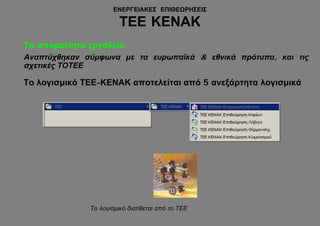 ΕΝΕΡΓΕΙΑΚΕΣ ΕΠΙΘΕΩΡΗΣΕΙΣ

                        ΤΕΕ ΚΕΝΑΚ
Τα απαραίτητα εργαλεία
Αναπτύχθηκαν σύμφωνα με τα ευρωπαϊκά & εθνικά πρότυπα, και τις
σχετικές ΤΟΤΕΕ

Το λογισμικό ΤΕΕ-ΚΕΝΑΚ αποτελείται από 5 ανεξάρτητα λογισμικά




              Το λογισμικό διατίθεται από το ΤΕΕ
 