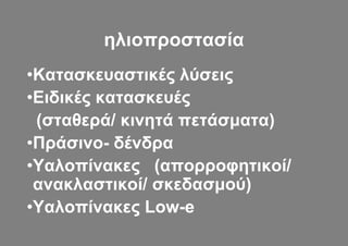 ηλιοπροστασία
•Κατασκευαστικές λύσεις
•Ειδικές κατασκευές
 (σταθερά/ κινητά πετάσματα)
•Πράσινο- δένδρα
•Υαλοπίνακες (απορροφητικοί/
 ανακλαστικοί/ σκεδασμού)
•Υαλοπίνακες Low-e
 