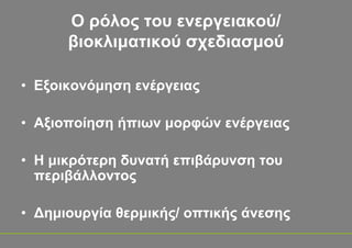 Ο ρόλος του ενεργειακού/
      βιοκλιματικού σχεδιασμού

• Εξοικονόμηση ενέργειας

• Αξιοποίηση ήπιων μορφών ενέργειας

• Η μικρότερη δυνατή επιβάρυνση του
  περιβάλλοντος

• Δημιουργία θερμικής/ οπτικής άνεσης
 
