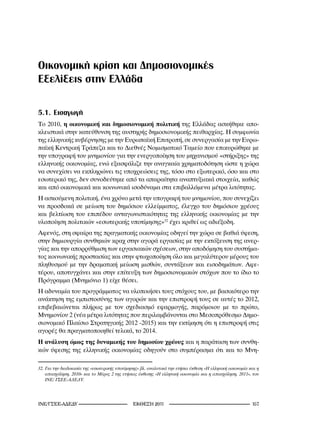 Οικονομική κρίση και Δημοσιονομικές
Εξελίξεις στην Ελλάδα

5.1. Εισαγωγή
Το 2010, η οικονομική και δημοσιονομική πολιτική της Ελλάδας ασκήθηκε απο-
κλειστικά στην κατεύθυνση της αυστηρής δημοσιονομικής πειθαρχίας. Η συμφωνία
της ελληνικής κυβέρνησης με την Ευρωπαϊκή Επιτροπή, σε συνεργασία με την Ευρω-
παϊκή Κεντρική Τράπεζα και το Διεθνές Νομισματικό Ταμείο που επικυρώθηκε με
την υπογραφή του μνημονίου για την ενεργοποίηση του μηχανισμού «στήριξης» της
ελληνικής οικονομίας, ενώ εξασφάλιζε την αναγκαία χρηματοδότηση ώστε η χώρα
να συνεχίσει να εκπληρώνει τις υποχρεώσεις της, τόσο στο εξωτερικό, όσο και στο
εσωτερικό της, δεν συνοδεύτηκε από τα απαραίτητα αναπτυξιακά στοιχεία, καθώς
και από οικονομικά και κοινωνικά ισοδύναμα στα επιβαλλόμενα μέτρα λιτότητας.
Η ασκούμενη πολιτική, ένα χρόνο μετά την υπογραφή του μνημονίου, που συνεχίζει
να προσδοκά σε μείωση του δημόσιου ελλείμματος, έλεγχο του δημόσιου χρέους
και βελτίωση του επιπέδου ανταγωνιστικότητας της ελληνικής οικονομίας με την
υλοποίηση πολιτικών «εσωτερικής υποτίμησης»32 έχει κριθεί ως αδιέξοδη.
Αφενός, στη σφαίρα της πραγματικής οικονομίας οδηγεί την χώρα σε βαθιά ύφεση,
στην δημιουργία συνθηκών κραχ στην αγορά εργασίας με την εκτόξευση της ανερ-
γίας και την απορρύθμιση των εργασιακών σχέσεων, στην αποδόμηση του συστήμα-
τος κοινωνικής προστασίας και στην φτωχοποίηση όλο και μεγαλύτερου μέρους του
πληθυσμού με την δραματική μείωση μισθών, συντάξεων και εισοδημάτων. Αφε-
τέρου, αποτυγχάνει και στην επίτευξη των δημοσιονομικών στόχων που το ίδιο το
Πρόγραμμα (Μνημόνιο 1) είχε θέσει.
Η αδυναμία του προγράμματος να υλοποιήσει τους στόχους του, με βασικότερο την
ανάκτηση της εμπιστοσύνης των αγορών και την επιστροφή τους σε αυτές το 2012,
επιβεβαιώνεται πλήρως με τον σχεδιασμό εφαρμογής, παρόμοιου με το πρώτο,
Μνημονίου 2 (νέα μέτρα λιτότητας που περιλαμβάνονται στο Μεσοπρόθεσμο Δημο-
σιονομικό Πλαίσιο Στρατηγικής 2012 -2015) και την εκτίμηση ότι η επιστροφή στις
αγορές θα πραγματοποιηθεί τελικά, το 2014.
Η ανάλυση όμως της δυναμικής του δημοσίου χρέους και η παράταση των συνθη-
κών ύφεσης της ελληνικής οικονομίας οδηγούν στο συμπέρασμα ότι και το Μνη-

2.	Για	την	διαδικασία	της	«εσωτερικής	υποτίμησης»	βλ.	αναλυτικά	την	ετήσια	έκθεση	«Η	ελληνική	οικονομία	και	η	
    απασχόληση,	200»	και	το	Μέρος	2	της	ετήσιας	έκθεσης	«Η	ελληνική	οικονομία	και	η	απασχόληση,	20»,	του	
    ΙΝΕ/	ΓΣΕΕ-ΑΔΕΔΥ.




INE/-                                  2011                                                 1
 