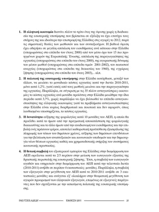 1. Η ελληνική οικονομία διανύει πλέον το τρίτο έτος της ύφεσης χωρίς η διαδικα-
   σία της εσωτερικής υποτίμησης που βρίσκεται σε εξέλιξη να έχει επιτύχει τους
   στόχους της και ιδιαίτερα την επιστροφή της Ελλάδας στις αγορές το 2012, παρά
   τις σημαντικές θυσίες των μισθωτών και των συνταξιούχων. Η βαθειά ύφεση
   έχει οδηγήσει σε μεγάλη απόκλιση του εισοδήματος ανά κάτοικο στην Ελλάδα
   (υποχωρώντας στο επίπεδο του έτους 2000) από τον μέσο όρο των 15 πιο προ-
   ηγμένων χωρών της Ευρωπαϊκής Ένωσης, απόκλιση της παραγωγικότητας της
   εργασίας (υποχωρώντας στο επίπεδο του έτους 2000), της αγοραστικής δύναμης
   του μέσου μισθού (υποχωρώντας στα επίπεδα τιμών 2001-2002), του ποσοστού
   ανεργίας (υποχωρώντας στα επίπεδα της δεκαετίας του 1960), της εγχώριας
   ζήτησης (υποχωρώντας στο επίπεδο του έτους 2003),…κλπ.
2. Η πολιτική της εσωτερικής υποτίμησης στην Ελλάδα κατόρθωσε, μεταξύ των
   άλλων, να μειώσει το μοναδιαίο κόστος εργασίας κατά την διετία 2010-2011,
   μόνο κατά 1,2%, γιατί εκτός από τους μισθούς μειώνει και την παραγωγικότητα
   της εργασίας. Παράλληλα, σε σύγκριση με τις 35 πλέον ανταγωνίστριες οικονο-
   μίες το κόστος εργασίας ανά μονάδα προϊόντος στην Ελλάδα μειώθηκε την ίδια
   περίοδο κατά 3,7%, χωρίς παράλληλα να έχει βελτιωθεί το επίπεδο ανταγωνι-
   στικότητας της ελληνικής οικονομίας γιατί τα προβλήματα ανταγωνιστικότητας
   στην Ελλάδα είναι κυρίως διαρθρωτικά και ποιοτικά και δεν αφορούν, όπως
   λανθασμένα υποστηρίζεται, το κόστος εργασίας.
3. Η δυνατότητα αύξησης της φορολογίας κατά 10 μονάδες του ΑΕΠ, η οποία θα
   προέλθει κατά το ήμισυ από την πραγματική αποκατάσταση της φορολογικής
   δικαιοσύνης και το άλλο ήμισυ από την αναδιανομή του εισοδήματος και την επι-
   βολή ενός πράσινου φόρου, αποτελεί καθοριστική προϋπόθεση εξασφάλισης της
   πληρωμής των τόκων του δημόσιου χρέους, αύξησης των δημόσιων επενδύσεων
   για την βελτίωση των αναπτυξιακών και κοινωνικών υποδομών και την δημιουρ-
   γία νέων θέσεων εργασίας καθώς και χρηματοδοτικής στήριξης του συστήματος
   κοινωνικής προστασίας.
4. Η θετική συμβολή του εξωτερικού εμπορίου της Ελλάδας στην διαμόρφωση του
   ΑΕΠ οφείλεται κατά τα 2/3 περίπου στην μείωση των εισαγωγών εξαιτίας της
   δραστικής περιστολής της εσωτερικής ζήτησης. Έτσι, η συμβολή των εισαγωγών
   αγαθών και υπηρεσιών στην διαμόρφωση του ΑΕΠ κατά την τελευταία διετία
   (2010-2011) ανήλθε σε περίπου 4 εκατοστιαίες μονάδες. Παράλληλα, η συμβολή
   των εξαγωγών στην μεγέθυνση του ΑΕΠ κατά το 2010-2011 ανήλθε σε 3 εκα-
   τοστιαίες μονάδες και ανάγεται εξ’ ολοκλήρου στην θεαματική μεγέθυνση των
   αγορών προορισμού των ελληνικών εξαγωγών, επομένως σε εξωγενείς παράγο-
   ντες που δεν σχετίζονται με την ασκούμενη πολιτικής της εσωτερικής υποτίμη-
   σης.


INE/-                     2011                                 21
 