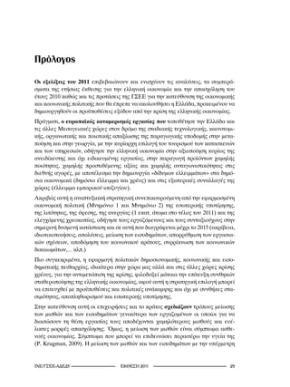 Πρόλογος

Οι εξελίξεις του 2011 επιβεβαιώνουν και ενισχύουν τις αναλύσεις, τα συμπερά-
σματα της ετήσιας έκθεσης για την ελληνική οικονομία και την απασχόληση του
έτους 2010 καθώς και τις προτάσεις της ΓΣΕΕ για την κατεύθυνση της οικονομικής
και κοινωνικής πολιτικής που θα έπρεπε να ακολουθήσει η Ελλάδα, προκειμένου να
δημιουργηθούν οι προϋποθέσεις εξόδου από την κρίση της ελληνικής οικονομίας.
Πράγματι, ο ευρωπαϊκός καταμερισμός εργασίας που τοποθέτησε την Ελλάδα και
τις άλλες Μεσογειακές χώρες στον δρόμο της σταδιακής τεχνολογικής, καινοτομι-
κής, οργανωτικής και ποιοτικής απαξίωσης της παραγωγικής υποδομής στην μετα-
ποίηση και στην γεωργία, με την κυρίαρχη επιλογή του τουρισμού των κατασκευών
και των υπηρεσιών, οδήγησε την ελληνική οικονομία στην αξιοποίηση κυρίως της
ανειδίκευτης και όχι ειδικευμένης εργασίας, στην παραγωγή προϊόντων χαμηλής
ποιότητας, χαμηλής προστιθέμενης αξίας και χαμηλής ανταγωνιστικότητας στις
διεθνής αγορές, με αποτέλεσμα την δημιουργία «δίδυμων ελλειμμάτων» στα δημό-
σια οικονομικά (δημόσιο έλλειμμα και χρέος) και στις εξωτερικές συναλλαγές της
χώρας (έλλειμμα εμπορικού ισοζυγίου).
Ακριβώς αυτή η αναπτυξιακή στρατηγική συνεπικουρούμενη από την εφαρμοσμένη
οικονομική πολιτική (Μνημόνιο 1 και Μνημόνιο 2) της εσωτερικής υποτίμησης,
της λιτότητας, της ύφεσης, της ανεργίας (1 εκατ. άτομα στο τέλος του 2011) και της
ελεγχόμενης χρεοκοπίας, οδήγησε τους εργαζόμενους και τους συνταξιούχους στην
σημερινή δυσμενή κατάσταση και σε αυτή που διαγράφεται μέχρι το 2015 (ακρίβεια,
ιδιωτικοποιήσεις, απολύσεις, μείωση των εισοδημάτων, απορρύθμιση των εργασια-
κών σχέσεων, αποδόμηση του κοινωνικού κράτους, συρρίκνωση των κοινωνικών
δικαιωμάτων,… κλπ.)
Πιο συγκεκριμένα, η εφαρμογή πολιτικών δημοσιονομικής, κοινωνικής και εισο-
δηματικής πειθαρχίας, ιδιαίτερα στην χώρα μας αλλά και στις άλλες χώρες κρίσης
χρέους, για την αντιμετώπιση της κρίσης, φιλοδοξεί μάταια την επίτευξη συνθηκών
σταθεροποίησης της ελληνικής οικονομίας, αφού αυτή η στρατηγική επιλογή μπορεί
να επιτευχθεί με προϋποθέσεις και πολιτικές ανάκαμψης και όχι με συνθήκες στα-
σιμότητας, αποπληθωρισμού και εσωτερικής υποτίμησης.
Στην κατεύθυνση αυτή οι επιχειρήσεις και το κράτος σχεδιάζουν τρόπους μείωσης
των μισθών και των εισοδημάτων γενικότερα των εργαζομένων οι οποίοι για να
διασώσουν τη θέση εργασίας τους αποδέχονται χαμηλότερους μισθούς και ευέ-
λικτες μορφές απασχόλησης. Όμως, η μείωση των μισθών είναι σύμπτωμα ασθε-
νούς οικονομίας. Σύμπτωμα που μπορεί να επιδεινώσει περαιτέρω την υγεία της
(P. Krugman, 2009). Η μείωση των μισθών και των εισοδημάτων με την υπέρμετρη


INE/-                      2011                                  2
 