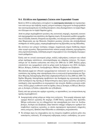 9.4. Εξελίξεις στις Εργασιακές Σχέσεις στην Ευρωπαϊκή Ένωση
Κατά το 2010 οι κυβερνήσεις συνεχίζουν τις οικονομικές πολιτικές των προηγούμε-
νων ετών και με την επιβολή, κυρίως, μέτρων λιτότητας επιχειρούν να διαχειρισθούν
την οικονομική κρίση και να σταθεροποιήσουν, όπως διακηρύσσουν, το υψηλό δημό-
σιο έλλειμμα και το υψηλό δημόσιο χρέος.
Αυτά τα μέτρα περιλαμβάνουν μειώσεις στις κοινωνικές παροχές, περικοπές κοινωνι-
κών προγραμμάτων και απολύσεις στο δημόσιο τομέα. Οι περικοπές μισθών εφαρμόζο-
νται σε Ελλάδα, Ισπανία, Ρουμανία και Ιρλανδία, ενώ πάγωμα των μισθών επιβάλλεται
στην Πορτογαλία και την Πολωνία. Επιπλέον μειώσεις γίνονται στα συνταξιοδοτικά
συστήματα σε πολλές χώρες, συμπεριλαμβανομένων της Ιρλανδίας και της Ολλανδίας.
Ως συνέπεια των μέτρων λιτότητας υπάρχει συρρίκνωση πόρων διάθεσης πόρων
στην αγορά εργασίας. Πραγματοποιούνται κάποια μικρής κλίμακας προγράμματα,
όπως πρακτική άσκηση, επιδότηση μικρών επιχειρήσεων και υποστήριξη επιμορφω-
τικών μαθημάτων.
Εκτός από τα γενικά οικονομικά μέτρα, πολλές κυβερνήσεις εισάγουν και ειδικά
μέτρα πρόληψης απολύσεων, επαναπρόσληψης και στήριξης ανέργων. Τα περισ-
σότερα απ’ τα πακέτα εισάγονται στο τέλος του 2008 και το 2009. Πολλές χώρες
επεκτείνουν και εφαρμόζουν αυτά τα μέτρα κατά τη διάρκεια του 2010: Αυστρία,
Βέλγιο, Κύπρος, Εσθονία, Λουξεμβούργο, Μάλτα, Νορβηγία και Σλοβακία.
Μια βασική αρχή των εθνικών εφαρμοζόμενων πολιτικών για να περιοριστούν οι
επιπτώσεις της κρίσης στην απασχόληση είναι η εισαγωγή ή τροποποίηση των Σχε-
δίων Μερικής Απασχόλησης (Part time employment Pacts) το έτος 2008 και 2009. Τα
Σχέδια Μερικής Απασχόλησης προβλέπουν την διατήρηση της εργασιακής σχέσης
κατά τη διάρκεια της ύφεσης με δυσμενέστερους όμως όρους εργασίας (μειωμένες
αποδοχές), στην προσπάθεια να περιορίσουν την ανεργία. Καθώς η ανεργία αυξά-
νεται, πολλές χώρες υιοθετούν αυτά τα σχέδια, όπως η Αυστρία, το Βέλγιο, Βουλγα-
ρία, η Αυστρία, η Γαλλία, η Ιρλανδία και η Σλοβακία.
Εκτός από την μείωση στο ωράριο εργασίας, οι προσπάθειες για αντιμετώπιση της
κρίσης περιλαμβάνουν:
• Διαφορετικής φύσης μέτρα με στόχο τους ανέργους. Ένα μικρής κλίμακας πρό-
  γραμμα θέσεων εργασίας θα παρέχει 15.000 θέσεις εργασίας στην Ιρλανδία.
  Μέτρα εισάγονται για να ενθαρρύνουν την απασχόληση των νέων σε Λουξεμ-
  βούργο, Αυστρία και Σλοβακία. Στην Ισπανία υπάρχει αύξηση του αριθμού των
  συμβούλων ευρέσεως εργασίας, οι οποίοι προσφέρουν προσωπικές υπηρεσίες
  στους ανέργους. Ωστόσο στην Ολλανδία οι επιδοτήσεις περικόπτονται.
• Τα κίνητρα προς τις επιχειρήσεις και τις εταιρείες λαμβάνει μείζονα ρόλο στις
  ασκούμενες πολιτικές. Η αυστριακή κυβέρνηση εισάγει επιδοτήσεις για μονο-


2                                2011                     INE/-
 