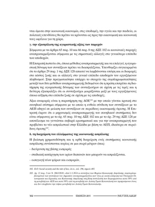 νται άμεσα στην κοινωνική οικονομία, στις υποδομές, την υγεία και την παιδεία, οι
πολιτικές επενδύσεις θα πρέπει να κρίνονται ως προς την οικονομική και κοινωνική
τους ωφέλεια για τη χώρα.
γ. την εξασφάλιση της αγοραστικής αξίας των παροχών
Σύμφωνα με τα άρθρα 65 παρ. 10 και 66 παρ. 8 της ΔΣΕ 102 οι κοινωνικές παροχές
αναπροσαρμόζονται σύμφωνα με τις σημαντικές αλλαγές στο γενικότερο επίπεδο
των αποδοχών.
Η Επιτροπή πιστεύει ότι, όποια μέθοδος αναπροσαρμογής και να επιλεγεί, η αγορα-
στική δύναμη των συντάξεων πρέπει να διασφαλίζεται. Υπενθυμίζει συγκεκριμένα
ότι το άρθρο 29 παρ. 1 της ΔΣΕ 128 απαιτεί να λαμβάνονται υπόψη και οι διαφορές
στο κόστος ζωής και οι αλλαγές στο γενικό επίπεδο αποδοχών του εργαζόμενου
πληθυσμού. Στην πραγματικότητα υπάρχει το στοιχείο της συμπληρωματικότητας
μεταξύ των δύο μεθόδων αναπροσαρμογής δεδομένου ότι η πρώτη επιτρέπει τη δια-
τήρηση της αγοραστικής δύναμης των συνταξιούχων σε σχέση με τις τιμές και η
δεύτερη εξασφαλίζει ότι οι συνταξιούχοι μοιράζονται μαζί με τους εργαζόμενους
όποια αύξηση στο επίπεδο ζωής σε σχέση με τις αποδοχές.
Άξια αναφοράς είναι η παρατήρηση της ΔΟΕ102 με την οποία γίνεται κριτική στο
σουηδικό σύστημα σύμφωνα με το οποίο η ευθεία σύνδεση των συντάξεων με το
ΑΕΠ οδηγεί σε μείωση των συντάξεων σε περιόδους οικονομικής ύφεσης. Η Επι-
τροπή έκρινε ότι ο μηχανισμός αναπροσαρμογής του σουηδικού συστήματος δεν
είναι σύμφωνος με το άρ. 65 παρ. 10 της ΔΣΕ 102 και με το άρ. 29 της ΔΣΕ 128 με
αποτέλεσμα να γεννώνται σοβαρά ερωτηματικά και για την αναπροσαρμογή που
προβλέπει το νέο ασφαλιστικό στην Ελλάδα με βάση το ΑΕΠ, ιδιαίτερα σε περιό-
δους ύφεσης103.
δ. τη διαχείριση του ελλείμματος της κοινωνικής ασφάλισης
Η βιώσιμη χρηματοδότηση και η ορθή διαχείριση ενός συστήματος κοινωνικής
ασφάλισης συνίστανται κυρίως σε μια σειρά μέτρων όπως:
- διεύρυνση της βάσης εισφοράς
- σταδιακή κατάργηση των ορίων δαπανών που μπορούν να ασφαλίζονται.
- εισαγωγή νέων φόρων και εισφορών.

02.	 ILO:	Social	security	and	the	rule	of	law,	όπ.π.,	σελ.	96,	σημείο	485.
0.	 Αρ.		παρ.	2	του	Ν.	86/200:	«Από	..204	οι	συντάξεις	των	Φορέων	Κοινωνικής	Ασφάλισης,	συμπεριλαμ-
      βανομένων	των	συντάξεων	του	Δημοσίου	αναπροσαρμόζονται	κατ’	έτος	με	κοινή	απόφαση	των	Υπουργών	Οι-
      κονομικών	και	Εργασίας	και	Κοινωνικής	Ασφάλισης	στη	βάση	συντελεστή	που	διαμορφώνεται	κατά	50%	από	
      τη	μεταβολή	του	ΑΕΠ	και	κατά	50%	από	τη	μεταβολή	του	Δείκτη	Τιμών	Καταναλωτή	του	προηγούμενου	έτους	
      και	δεν	υπερβαίνει	την	ετήσια	μεταβολή	του	Δείκτη	Τιμών	Καταναλωτή».




2                                                   2011                         INE/-
 