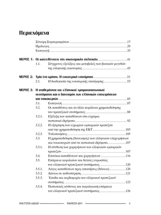 Περιεχόμενα
                       Σύνοψη Συμπερασμάτων ................................................................................................................17
                       Πρόλογος ......................................................................................................................................................29
                       Εισαγωγή ......................................................................................................................................................33

ΜΕΡΟΣ 1: Οι κατευθύνσεις της οικονομικής πολιτικής .........................................................41
                       1.1.                 Σύγχρονες εξελίξεις και μεταβολές των βασικών μεγεθών
                                            της ελληνικής οικονομίας .......................................................................................43

ΜΕΡΟΣ 2: Τρία έτη κρίσης. Η εσωτερική υποτίμηση ..................................................................51
                       2.1.                 Η διαδικασία της εσωτερικής υποτίμησης .............................................53

MEΡΟΣ 3: Η σταθερότητα του ελληνικού χρηματοπιστωτικού
         συστήματος και ο δανεισμός των ελληνικών επιχειρήσεων
         και νοικοκυριών .....................................................................................................................................85
                       3.1.                 Εισαγωγή ..............................................................................................................................87
                       3.2.                 Οι καταθέσεις και τα άλλα κεφάλαια χρηματοδότησης
                                            του τραπεζικού συστήματος .................................................................................88
                       3.2.1.               Εξέλιξη των καταθέσεων στα εγχώρια
                                            πιστωτικά ιδρύματα .....................................................................................................92
                       3.2.2.               Η εξάρτηση των εγχωρίων εμπορικών τραπεζών
                                            από την χρηματοδότηση της ΕΚΤ ................................................................103
                       3.2.3.               Τιτλοποιήσεις .................................................................................................................105
                       3.3.                 Η χρηματοδότηση (δανεισμός) των ελληνικών επιχειρήσεων
                                            και νοικοκυριών από τα πιστωτικά ιδρύματα...................................107
                       3.3.1.               Η σύνθεση των χορηγήσεων των ελληνικών εμπορικών
                                            τραπεζών ............................................................................................................................107
                       3.4.                 Επιτόκια καταθέσεων και χορηγήσεων .................................................116
                       3.5.                 Επάρκεια κεφαλαίων και δείκτες ευρωστίας
                                            του ελληνικού τραπεζικού συστήματος...................................................120
                       3.5.1.               Λόγος καταθέσεων προς απαιτήσεις (δάνεια) ...............................120
                       3.5.2.               Δάνεια σε καθυστέρηση .......................................................................................121
                       3.5.3.               Έσοδα και κερδοφορία του ελληνικού τραπεζικού
                                            συστήματος .......................................................................................................................123
                       3.5.4.               Πιστωτικός κίνδυνος και κεφαλαιακή επάρκεια
                                            του ελληνικού τραπεζικού συστήματος...................................................126


INE/-                                                               2011                                                                                              
 