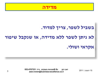 ‫מדידה‬


                         ‫בשביל לשפר, צריך למדוד.‬
‫לא ניתן לשפר ללא מדידה, או שנקבל שיפור‬
                    ...