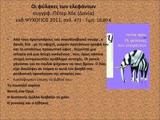 Οι φύλακες των ελεφάντων συγγρφ.:Πέτερ Χόε (Δανία) εκδ.ΨΥΧΟΓΙΟΣ 2011, σελ.  472 - Τιμή: 18,80 € Από τους πρωτοπόρους του σκανδιναβικού νουάρ , ο Δανός Χόε , με τη σφιχτή, μικρών προτάσεων γραφή του και το απολύτως προσωπικό ύφος , διηγείται μια ιστορία για μια ήσυχη οικογένεια , που, όμως κάποια στιγμή αντιμετωπίζει πρόβλημα συνοχής. Οι γονείς χάνονται και τα παιδιά ψάχνουν να τους βρουν. Ο Χόε, είχε δουλέψει σε τσίρκο κι αυτό τον βοηθά στη ρεαλιστική προσέγγιση της ιστορίας του. Κυκλοφορούν επίσης τα βιβλία του: Το σιωπηλό κορίτσι Κοντά στα Όρια Η Δεσποινίς Σμίλλα διαβάζει το χιόνι Η γυναίκα και ο πίθηκος  