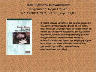 Στον Πύργο του Κυανοπώγωνα  συγγραφέας: Τζόρτζ Στάινερ  εκδ. ΣΚΡΙΠΤΑ 2002, σελ.175, ευρώ 12,00 Ο Τζορτζ Στάινερ καταλήγει στο συμπέρασμα...ότι ο κλασικός ανθρωπισμός έφτασε σε ένα τέλος. Παρ' όλα αυτά μας παρηγορεί με τη προοπτική ότι τίποτα δεν μπορεί να αναχαιτίσει την ευρωπαϊκή παράδοση, η οποία θα συνεχιστεί ακόμη και αν υποχρεωθεί να εξαφανίσει όσες αλήθειες συναντά εμπόδιο στο δρόμο της. Η έβδομη πόρτα στον πύργο του Κυανοπώγωνα, μέσα από τη χρεοκοπία της ελπίδας, προσφέρει τη μεγαλοπρέπεια της τόλμης. 