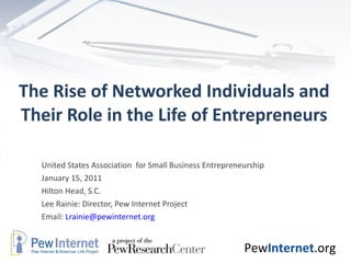 The Rise of Networked Individuals and Their Role in the Life of Entrepreneurs United States Association  for Small Business Entrepreneurship  January 15, 2011 Hilton Head, S.C. Lee Rainie: Director, Pew Internet Project Email:  [email_address] 