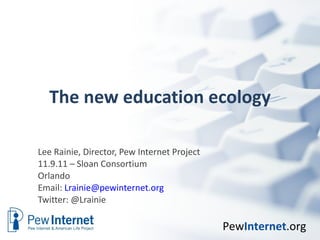 The new education ecology Lee Rainie, Director, Pew Internet Project 11.9.11 – Sloan Consortium Orlando Email:  [email_address] Twitter: @Lrainie  