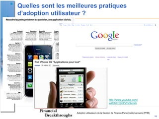 Quelles sont les meilleures pratiques
d’adoption utilisateur ?




                                                    http://www.youtube.com/
                                                    watch?v=XoPZnz9vxwk


                    Adoption utilisateurs de la Gestion de Finance Personnelle bancaire (PFM)
                                                                                                15
 