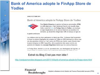 Bank of America adopte le FinApp Store de
Yodlee




                Extrait du Blog C’est pas mon idée !
  http://cestpasmonidee.blogspot.com/2011/10/bank-of-america-adopte-le-finapp-store.html




                                       Adoption utilisateurs de la Gestion de Finance Personnelle bancaire (PFM)
                                                                                                                   18
 