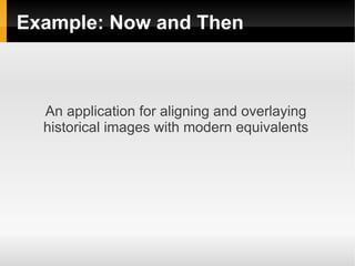 Example: Now and Then



  An application for aligning and overlaying
  historical images with modern equivalents
 