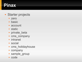 Pinax
   Starter projects
       zero
       basic
       account
       static
       private_beta
       cms_company
       intranet
       social
       cms_holidayhouse
       company
       sample_group
       code
 