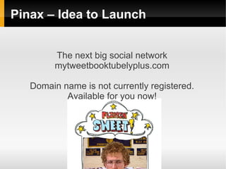 Pinax – Idea to Launch


         The next big social network
         mytweetbooktubelyplus.com

   Domain name is not currently registered.
           Available for you now!
 