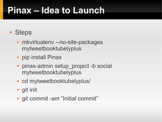 Pinax – Idea to Launch

   Steps
       mkvirtualenv --no-site-packages
        mytweetbooktubelyplus
       pip install Pinax
       pinax-admin setup_project -b social
        mytweetbooktubelyplus
       cd mytweetbooktubelyplus/
       git init
       git commit -am ”Initial commit”
 