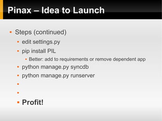 Pinax – Idea to Launch

   Steps (continued)
       edit settings.py
       pip install PIL
            Better: add to requirements or remove dependent app
       python manage.py syncdb
       python manage.py runserver
    


    


       Profit!
 