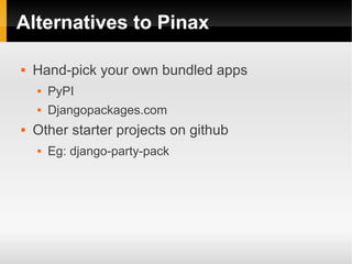 Alternatives to Pinax

   Hand-pick your own bundled apps
       PyPI
       Djangopackages.com
   Other starter projects on github
       Eg: django-party-pack
 