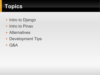 Topics

   Intro to Django
   Intro to Pinax
   Alternatives
   Development Tips
   Q&A
 