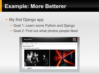 Example: More Betterer

   My first Django app
       Goal 1: Learn some Python and Django
       Goal 2: Find out what photos people liked
 