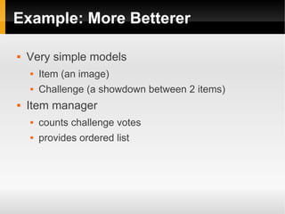 Example: More Betterer

   Very simple models
       Item (an image)
       Challenge (a showdown between 2 items)
   Item manager
       counts challenge votes
       provides ordered list
 