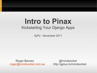 Intro to Pinax
       Kickstarting Your Django Apps
               SyPy - November 2011




    Roger Barnes                 @mindsocket
roger@mindsocket.com.au     http://gplus.to/mindsocket
 