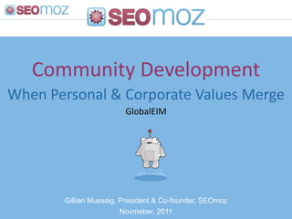 Community Development
When Personal & Corporate Values Merge
                        GlobalEIM




       Gillian Muessig, President & Co-founder, SEOmoz
                        Novmeber, 2011
 