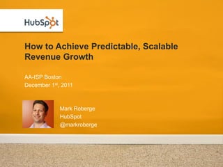 How to Achieve Predictable, Scalable
Revenue Growth

AA-ISP Boston
December 1st, 2011



             Mark Roberge
             HubSpot
             @markroberge
 