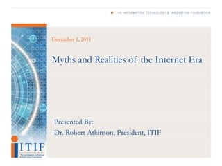 December 1, 2011


Myths and Realities of the Internet Era




Presented By:
Dr. Robert Atkinson, President, ITIF
 